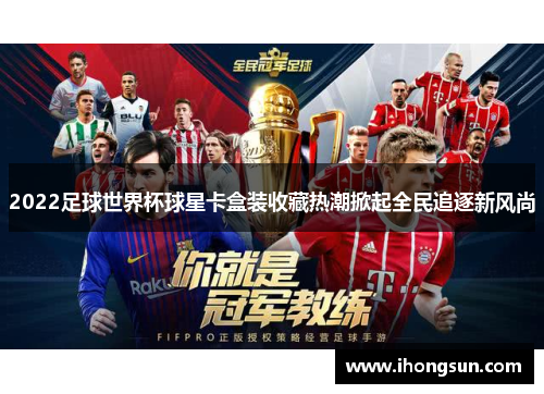 2022足球世界杯球星卡盒装收藏热潮掀起全民追逐新风尚