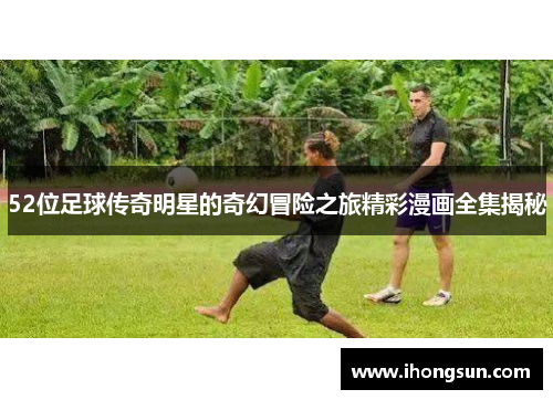 52位足球传奇明星的奇幻冒险之旅精彩漫画全集揭秘