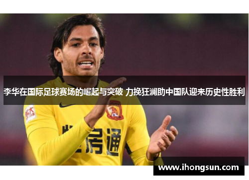 李华在国际足球赛场的崛起与突破 力挽狂澜助中国队迎来历史性胜利