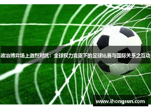 政治博弈场上激烈对抗：全球权力竞逐下的足球比赛与国际关系之互动
