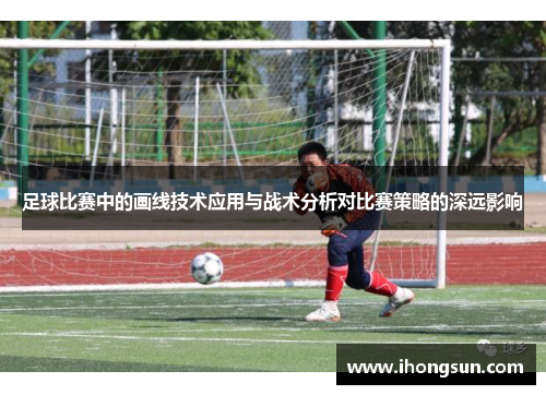 足球比赛中的画线技术应用与战术分析对比赛策略的深远影响